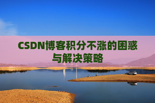 CSDN博客积分不涨的困惑与解决策略