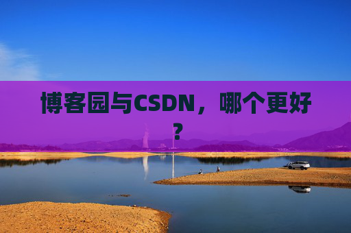 博客园与CSDN，哪个更好？
