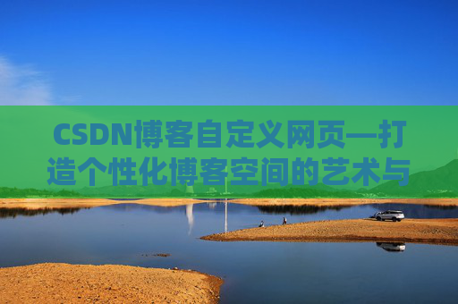 CSDN博客自定义网页—打造个性化博客空间的艺术与技巧