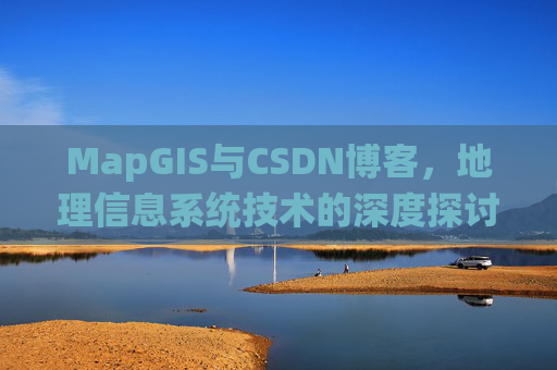 MapGIS与CSDN博客,地理信息系统技术的深度探讨